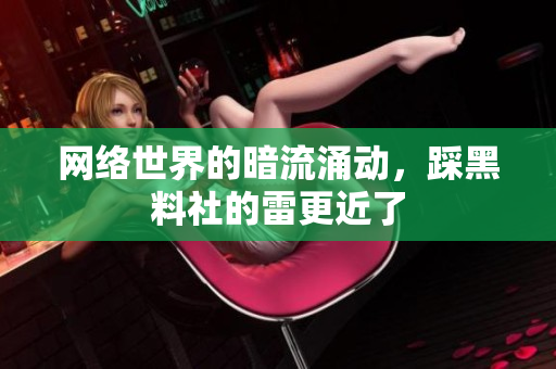 网络世界的暗流涌动，踩黑料社的雷更近了