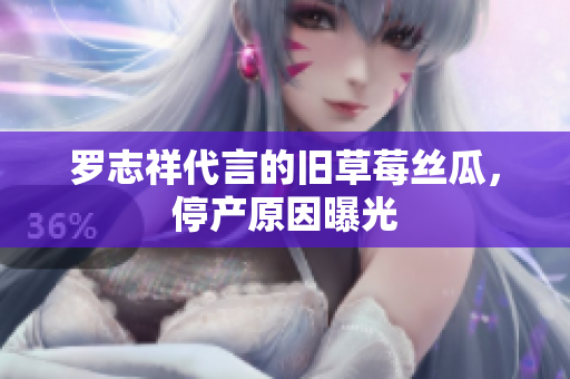 罗志祥代言的旧草莓丝瓜，停产原因曝光