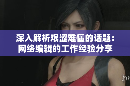 深入解析艰涩难懂的话题：网络编辑的工作经验分享