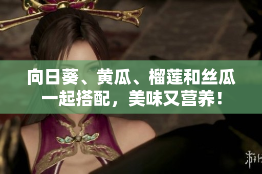 向日葵、黄瓜、榴莲和丝瓜一起搭配，美味又营养！