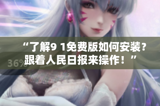 “了解9 1免费版如何安装？跟着人民日报来操作！”
