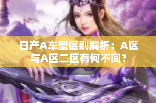 日产A车型区别解析：A区与A区二区有何不同？