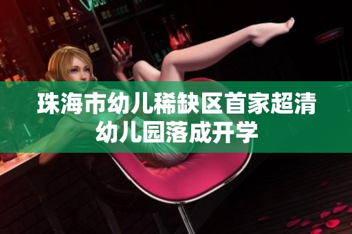珠海市幼儿稀缺区首家超清幼儿园落成开学
