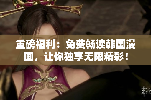 重磅福利：免费畅读韩国漫画，让你独享无限精彩！