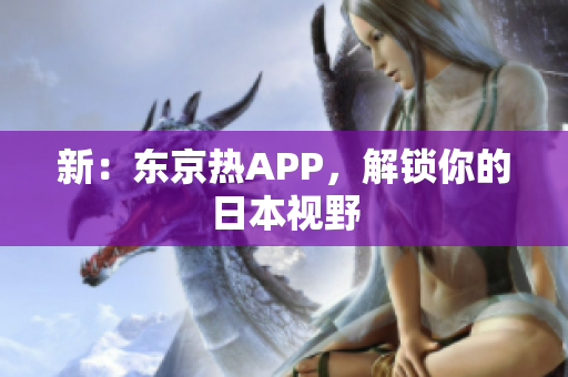 新：东京热APP，解锁你的日本视野
