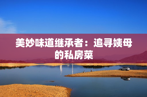 美妙味道继承者：追寻姨母的私房菜