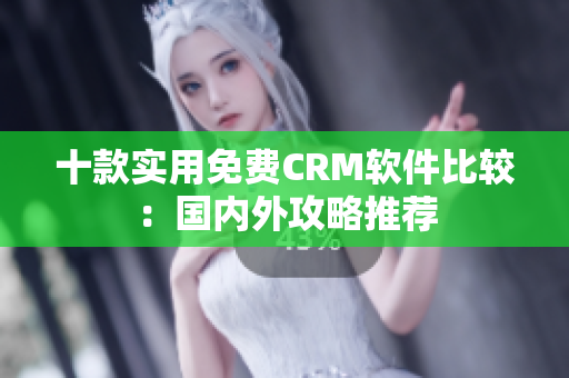 十款实用免费CRM软件比较：国内外攻略推荐