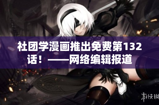 社团学漫画推出免费第132话！——网络编辑报道