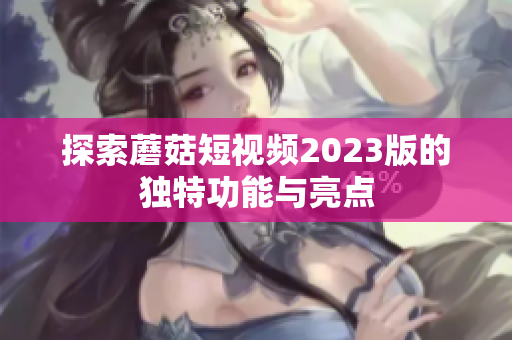 探索蘑菇短视频2023版的独特功能与亮点