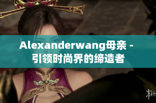 Alexanderwang母亲 - 引领时尚界的缔造者