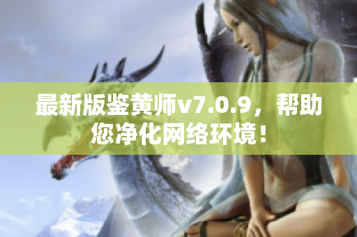 最新版鉴黄师v7.0.9，帮助您净化网络环境！