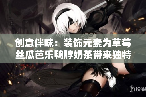创意伴味：装饰元素为草莓丝瓜芭乐鸭脖奶茶带来独特美感