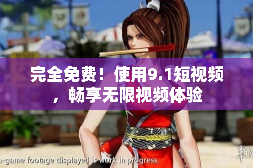 完全免费！使用9.1短视频，畅享无限视频体验