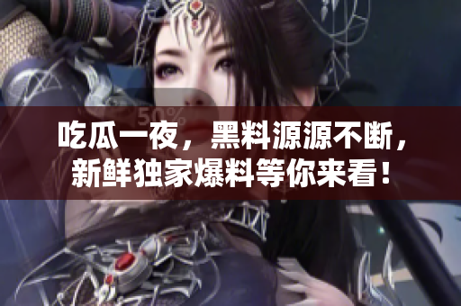 吃瓜一夜，黑料源源不断，新鲜独家爆料等你来看！