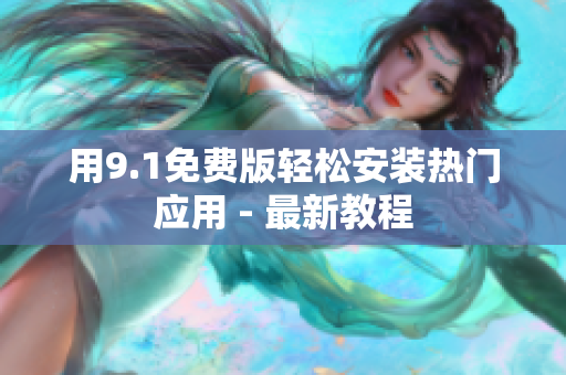 用9.1免费版轻松安装热门应用 - 最新教程