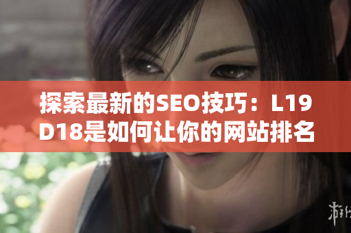探索最新的SEO技巧：L19D18是如何让你的网站排名跻身前列的