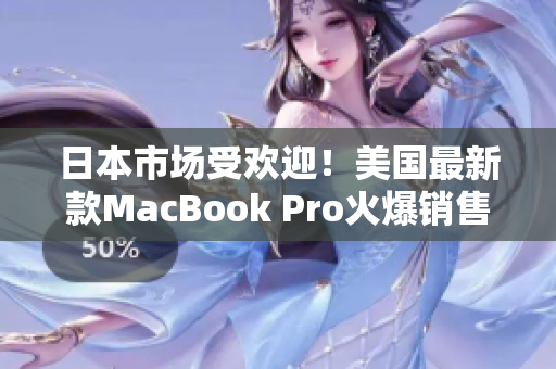 日本市场受欢迎！美国最新款MacBook Pro火爆销售