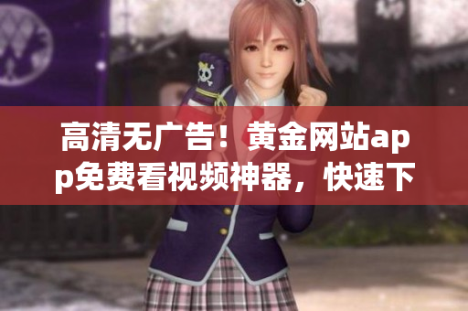 高清无广告！黄金网站app免费看视频神器，快速下载享受畅爽体验。