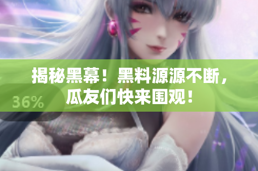 揭秘黑幕！黑料源源不断，瓜友们快来围观！