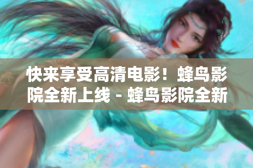 快来享受高清电影！蜂鸟影院全新上线 - 蜂鸟影院全新上线，高清电影等你来