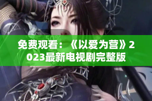 免费观看：《以爱为营》2023最新电视剧完整版