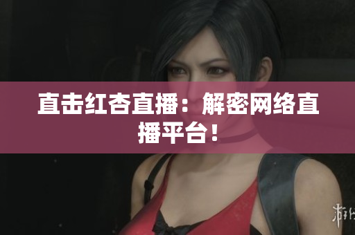 直击红杏直播：解密网络直播平台！