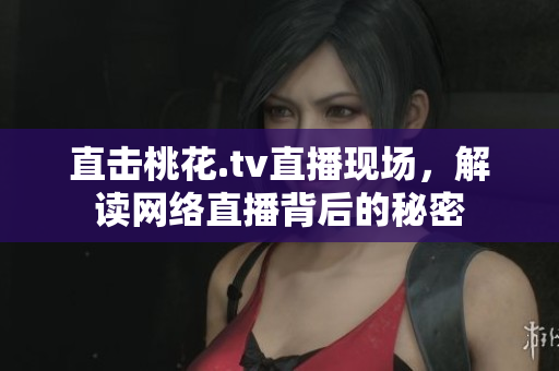 直击桃花.tv直播现场，解读网络直播背后的秘密