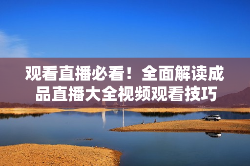 观看直播必看！全面解读成品直播大全视频观看技巧