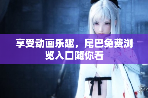 享受动画乐趣，尾巴免费浏览入口随你看