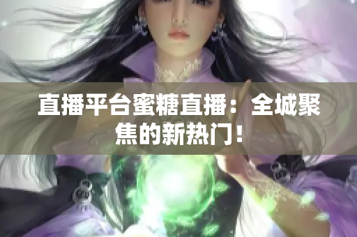 直播平台蜜糖直播：全城聚焦的新热门！