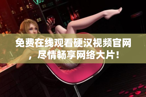 免费在线观看硬汉视频官网，尽情畅享网络大片！