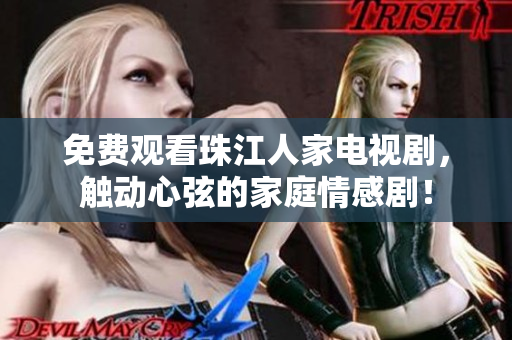 免费观看珠江人家电视剧，触动心弦的家庭情感剧！