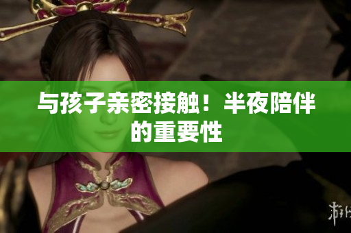 与孩子亲密接触！半夜陪伴的重要性
