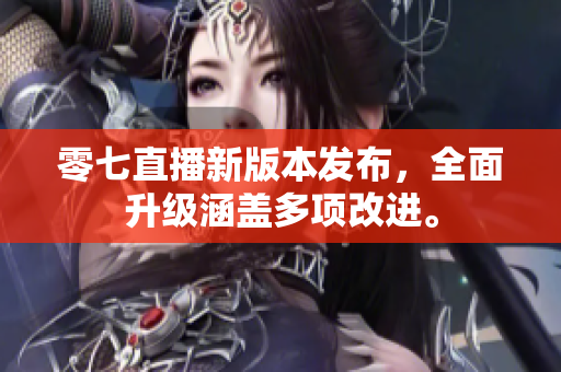 零七直播新版本发布，全面升级涵盖多项改进。