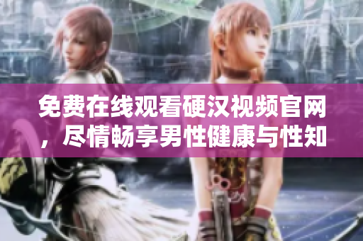 免费在线观看硬汉视频官网，尽情畅享男性健康与性知识！
