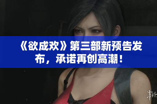 《欲成欢》第三部新预告发布，承诺再创高潮！