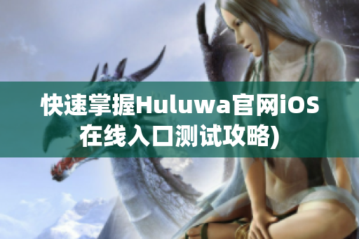 快速掌握Huluwa官网iOS在线入口测试攻略)