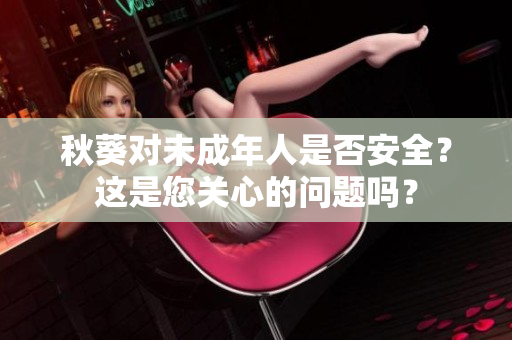 秋葵对未成年人是否安全？这是您关心的问题吗？