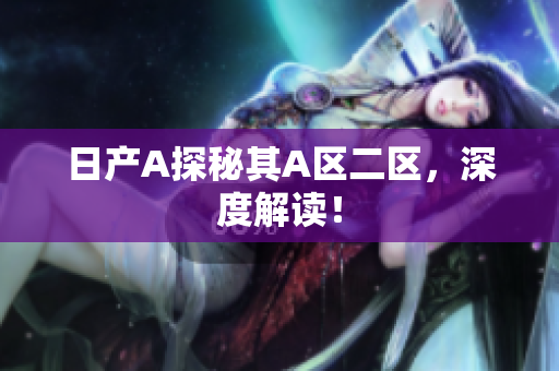 日产A探秘其A区二区，深度解读！
