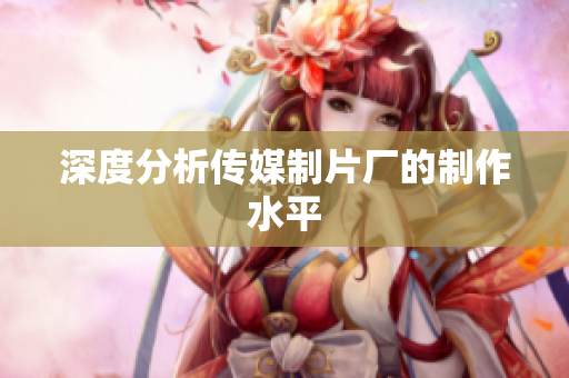 深度分析传媒制片厂的制作水平