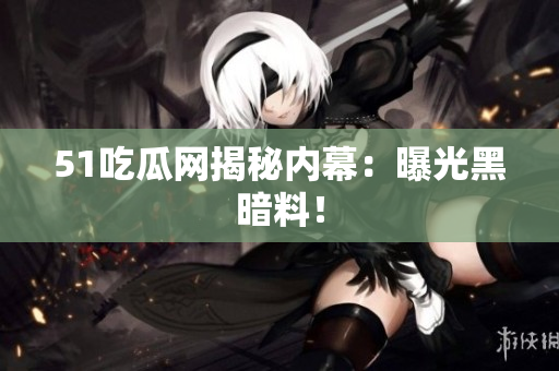 51吃瓜网揭秘内幕：曝光黑暗料！