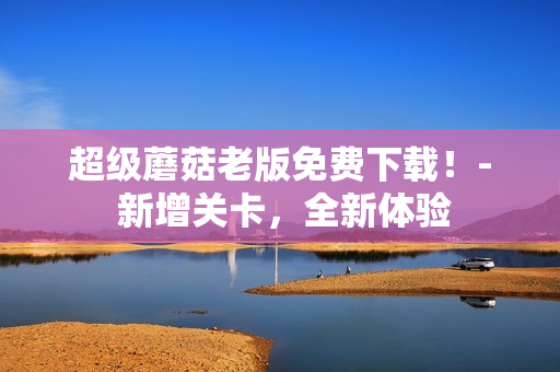 超级蘑菇老版免费下载！- 新增关卡，全新体验