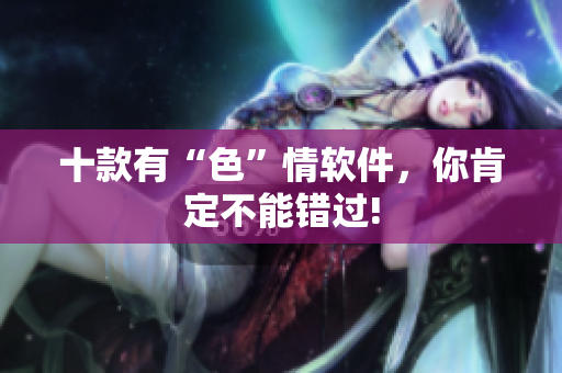 十款有“色”情软件，你肯定不能错过!