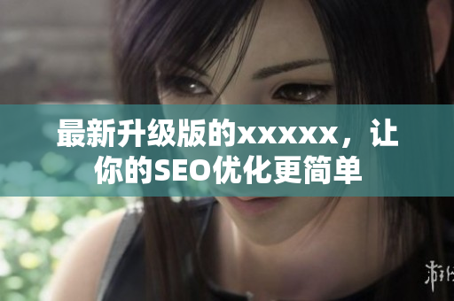 最新升级版的xxxxx，让你的SEO优化更简单