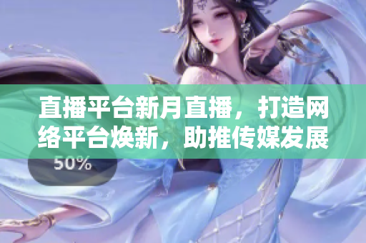 直播平台新月直播，打造网络平台焕新，助推传媒发展