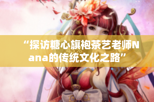 “探访糖心旗袍茶艺老师Nana的传统文化之路”