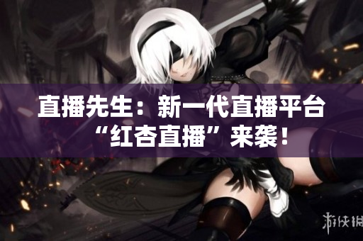 直播先生：新一代直播平台“红杏直播”来袭！