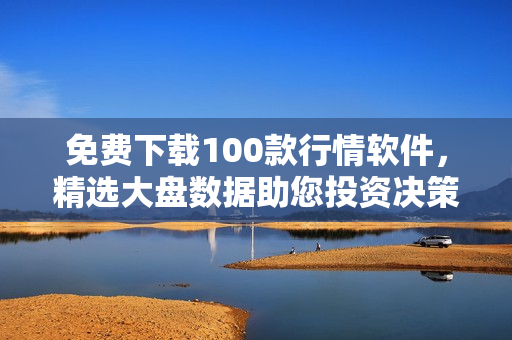 免费下载100款行情软件，精选大盘数据助您投资决策