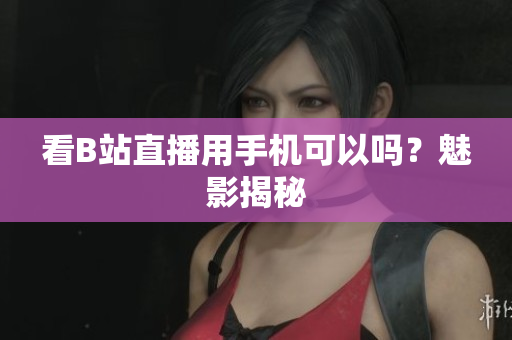 看B站直播用手机可以吗？魅影揭秘