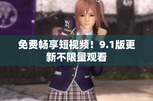 免费畅享短视频！9.1版更新不限量观看